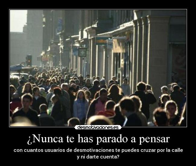 ¿Nunca te has parado a pensar - con cuantos usuarios de desmotivaciones te puedes cruzar por la calle
y ni darte cuenta?
