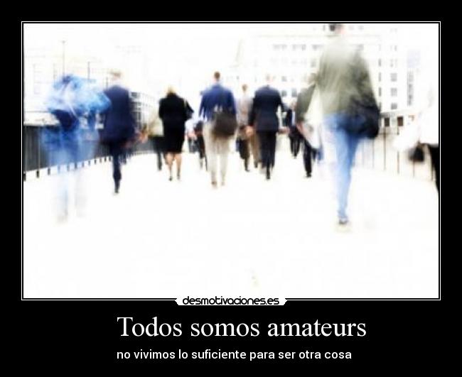 Todos somos amateurs - no vivimos lo suficiente para ser otra cosa