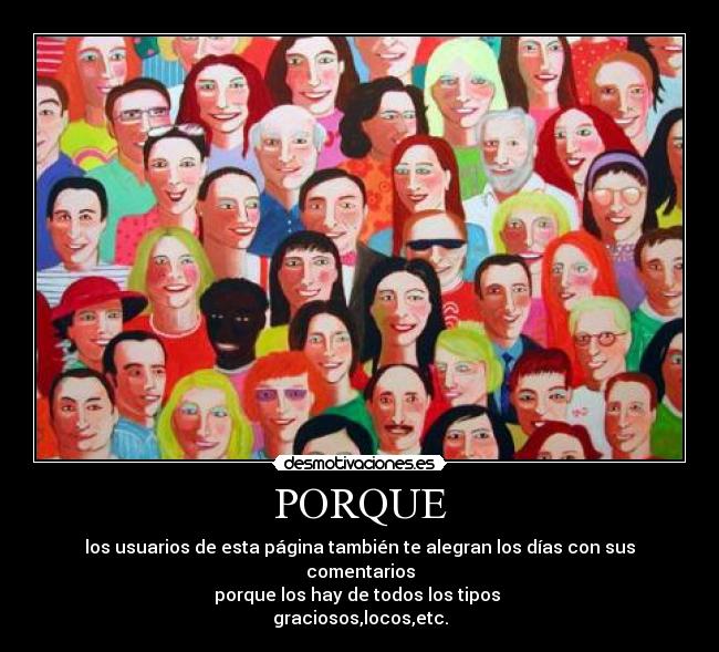 PORQUE - los usuarios de esta página también te alegran los días con sus comentarios
porque los hay de todos los tipos
graciosos,locos,etc.