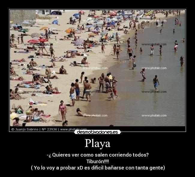 Playa - -¿ Quieres ver como salen corriendo todos?
Tiburón!!!!
( Yo lo voy a probar xD es dificil bañarse con tanta gente)
