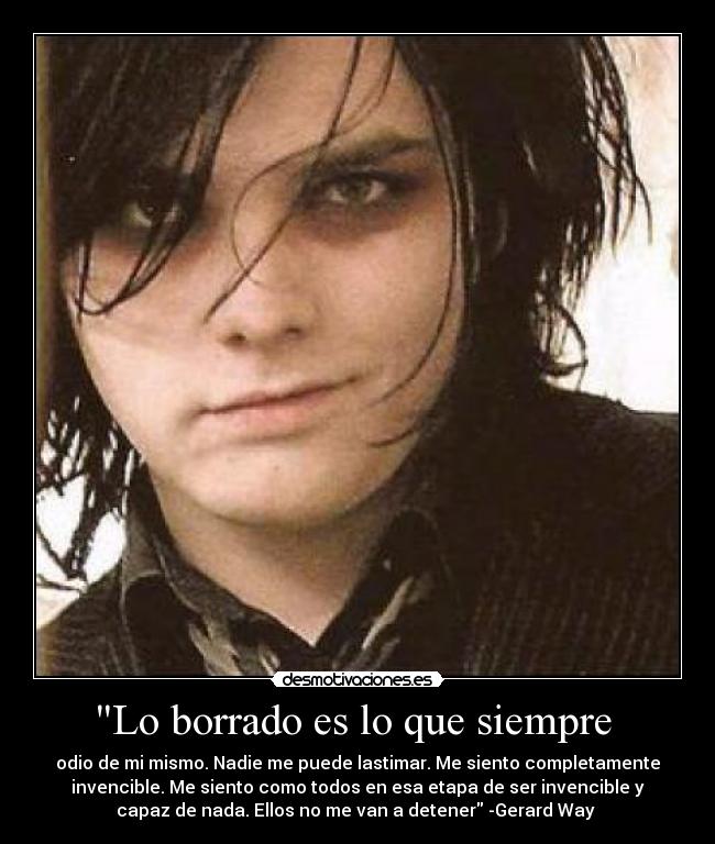 Lo borrado es lo que siempre  - odio de mi mismo. Nadie me puede lastimar. Me siento completamente
invencible. Me siento como todos en esa etapa de ser invencible y
capaz de nada. Ellos no me van a detener -Gerard Way 