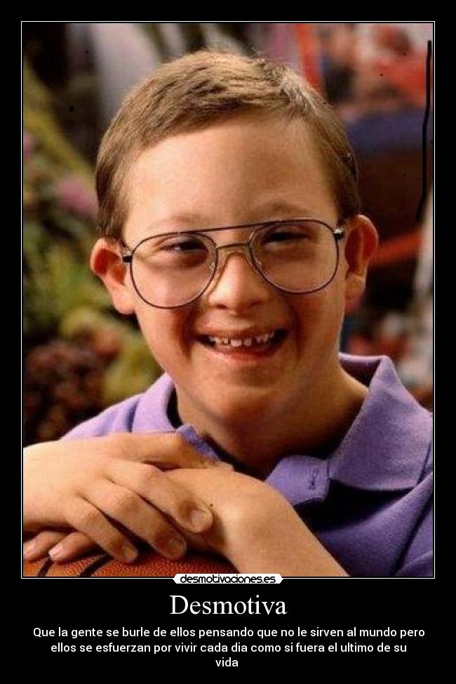 Desmotiva - Que la gente se burle de ellos pensando que no le sirven al mundo pero
ellos se esfuerzan por vivir cada dia como si fuera el ultimo de su
vida