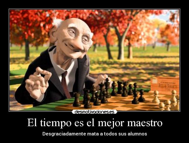 El tiempo es el mejor maestro - Desgraciadamente mata a todos sus alumnos