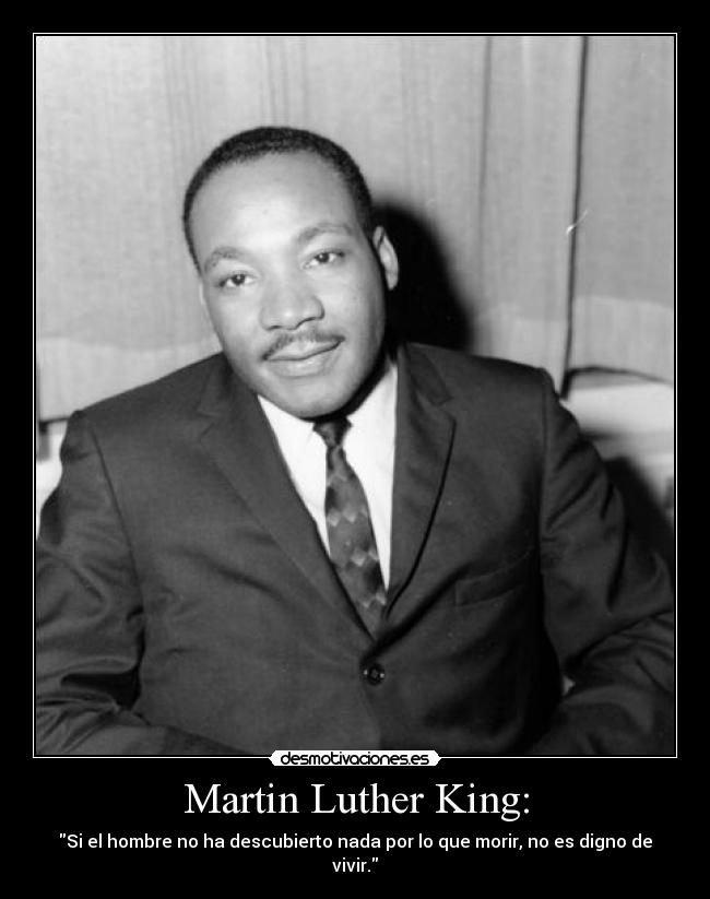 Martin Luther King: - Si el hombre no ha descubierto nada por lo que morir, no es digno de vivir.