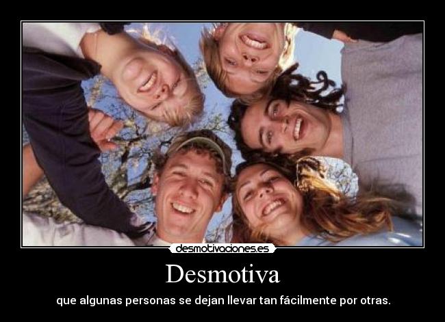 Desmotiva - que algunas personas se dejan llevar tan fácilmente por otras.