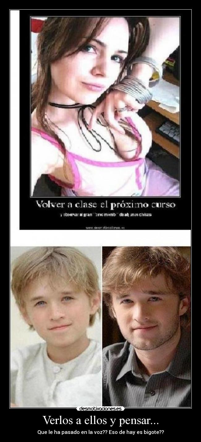 Verlos a ellos y pensar... - Que le ha pasado en la voz?? Eso de hay es bigote??