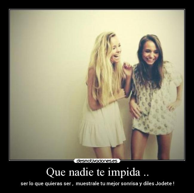 Que nadie te impida .. - ser lo que quieras ser ,  muestrale tu mejor sonrisa y diles Jodete !