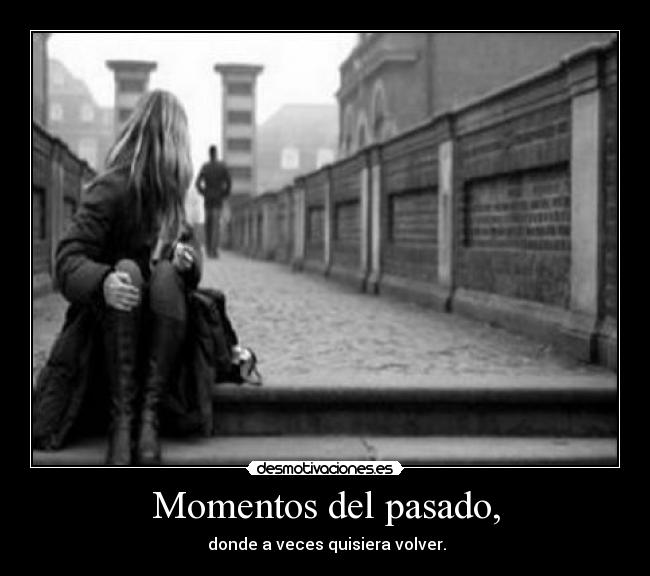 Momentos del pasado, - donde a veces quisiera volver.