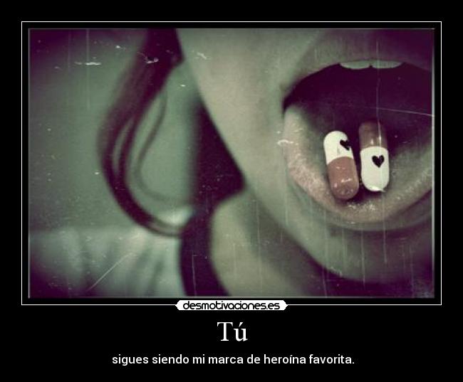 Tú - sigues siendo mi marca de heroína favorita.