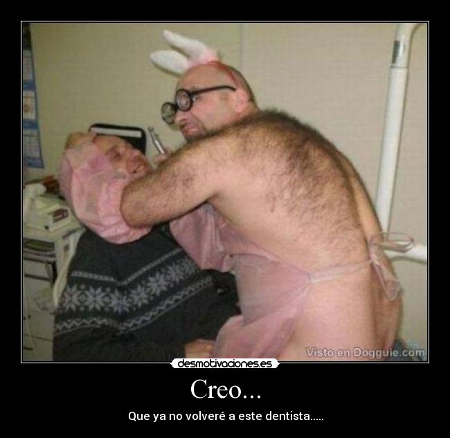 Creo... - Que ya no volveré a este dentista.....
