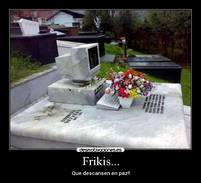 Frikis... - Que descansen en paz!!