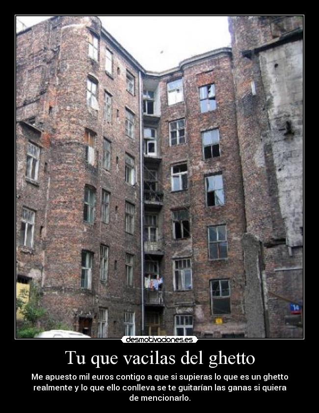 Tu que vacilas del ghetto - Me apuesto mil euros contigo a que si supieras lo que es un ghetto
realmente y lo que ello conlleva se te guitarían las ganas si quiera
de mencionarlo.