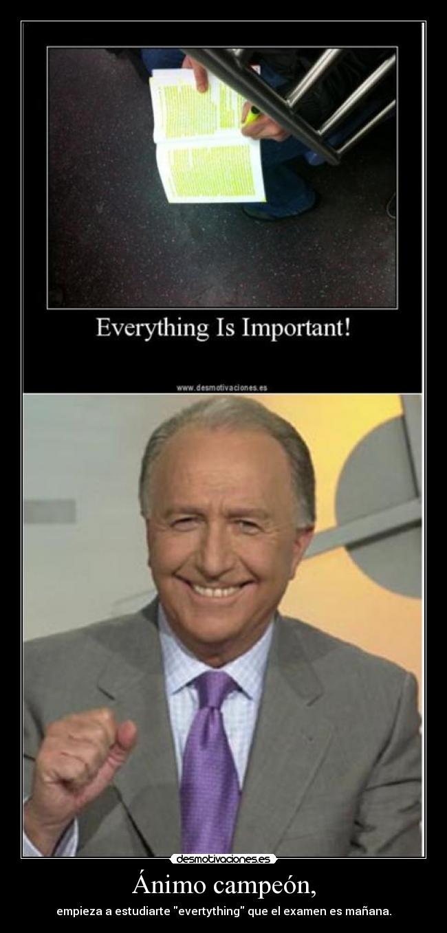 Ánimo campeón, - empieza a estudiarte evertything que el examen es mañana.