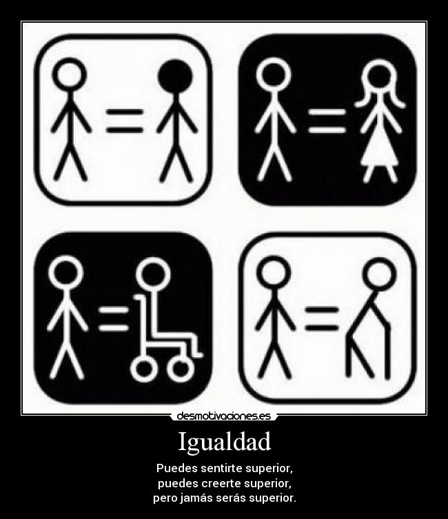 Igualdad - Puedes sentirte superior,
puedes creerte superior,
pero jamás serás superior.
