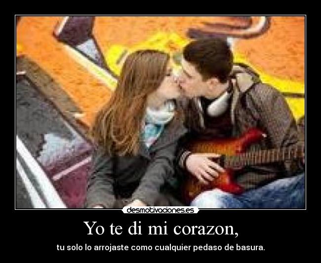 Yo te di mi corazon, - tu solo lo arrojaste como cualquier pedaso de basura.