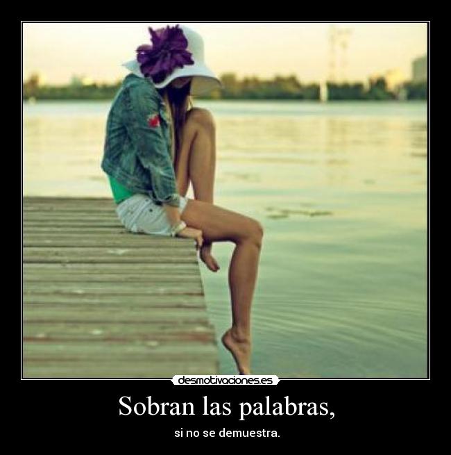 Sobran las palabras, -  si no se demuestra.