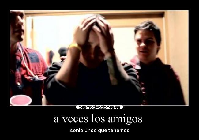 a veces los amigos - sonlo unco que tenemos