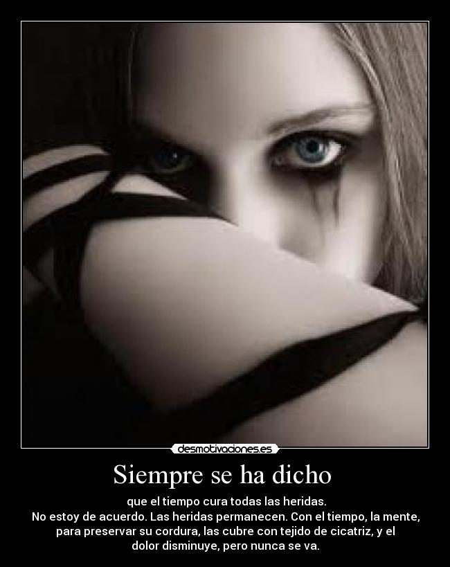 Siempre se ha dicho - que el tiempo cura todas las heridas.
No estoy de acuerdo. Las heridas permanecen. Con el tiempo, la mente,
para preservar su cordura, las cubre con tejido de cicatriz, y el
dolor disminuye, pero nunca se va.