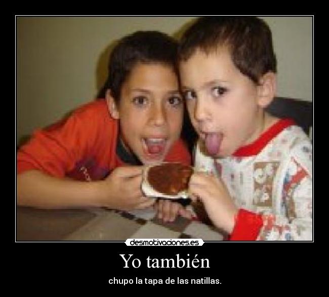 Yo también - chupo la tapa de las natillas.