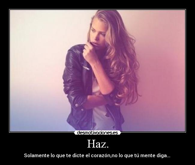 Haz. - Solamente lo que te dicte el corazón,no lo que tú mente diga...
