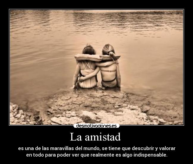 La amistad  - es una de las maravillas del mundo, se tiene que descubrir y valorar
en todo para poder ver que realmente es algo indispensable.