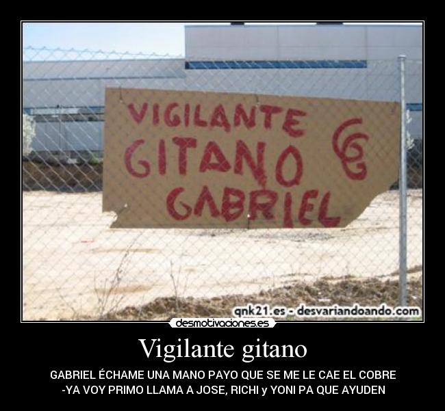Vigilante gitano - GABRIEL ÉCHAME UNA MANO PAYO QUE SE ME LE CAE EL COBRE
-YA VOY PRIMO LLAMA A JOSE, RICHI y YONI PA QUE AYUDEN