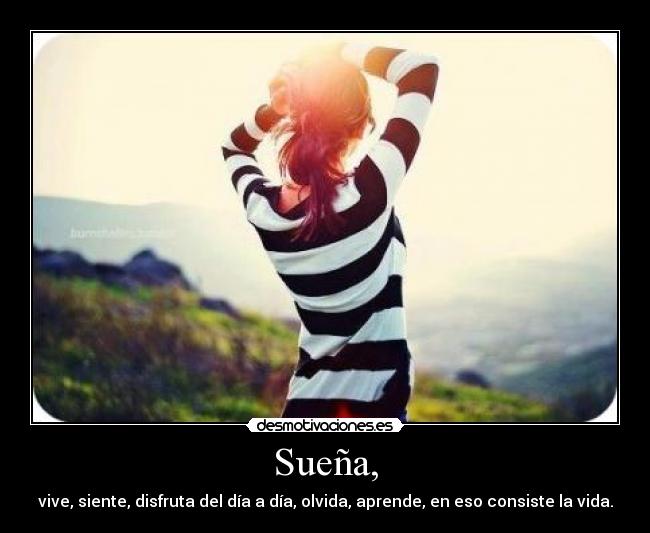 Sueña, - vive, siente, disfruta del día a día, olvida, aprende, en eso consiste la vida.