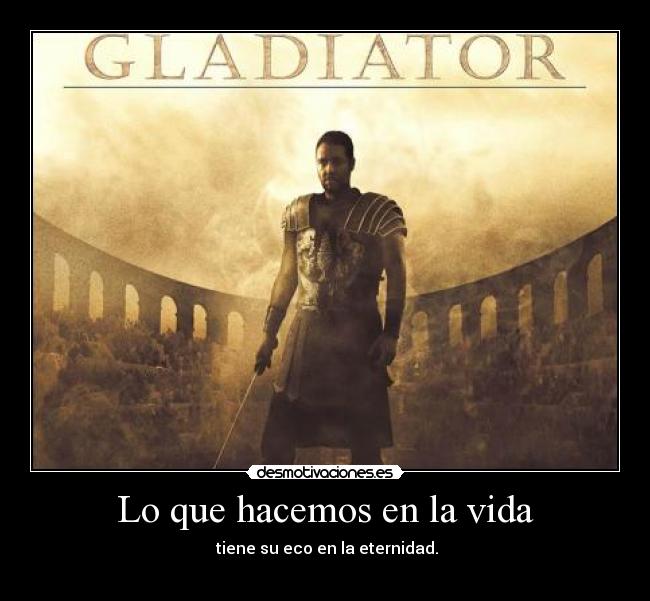 Lo que hacemos en la vida - tiene su eco en la eternidad.