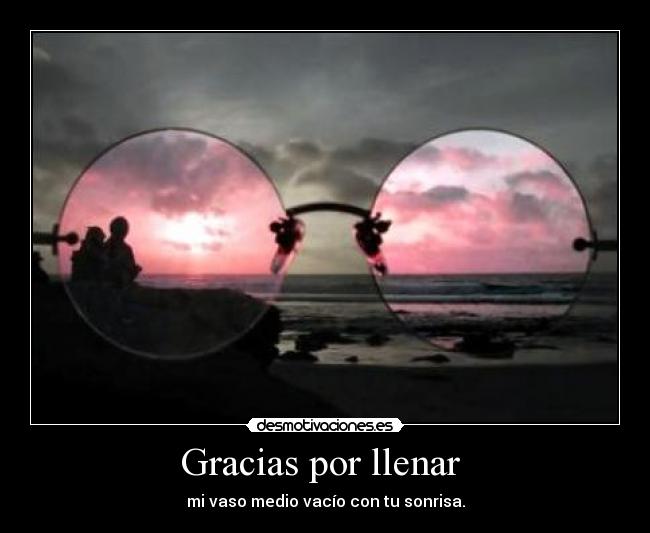 Gracias por llenar - mi vaso medio vacío con tu sonrisa.
