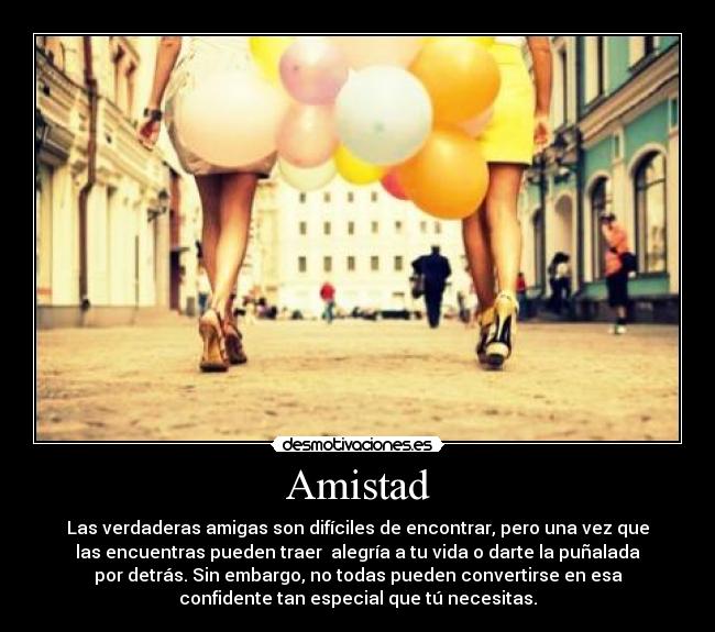 Amistad - Las verdaderas amigas son difíciles de encontrar, pero una vez que
las encuentras pueden traer alegría a tu vida o darte la puñalada
por detrás. Sin embargo, no todas pueden convertirse en esa
confidente tan especial que tú necesitas.