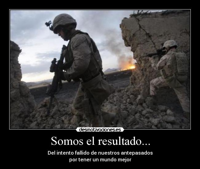 Somos el resultado... - Del intento fallido de nuestros antepasados
por tener un mundo mejor