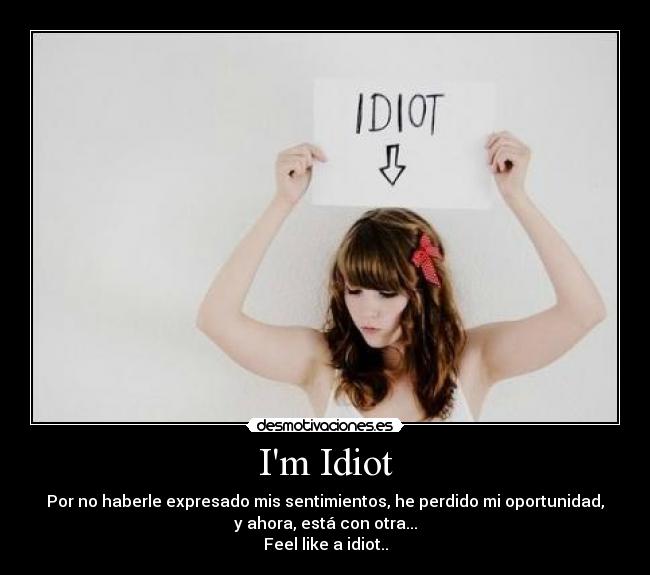 Im Idiot - Por no haberle expresado mis sentimientos, he perdido mi oportunidad,
y ahora, está con otra...
Feel like a idiot..