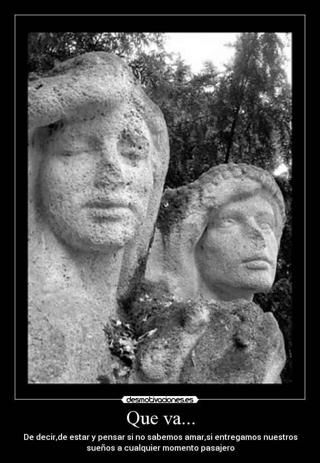 Que va... - De decir,de estar y pensar si no sabemos amar,si entregamos nuestros
sueños a cualquier momento pasajero