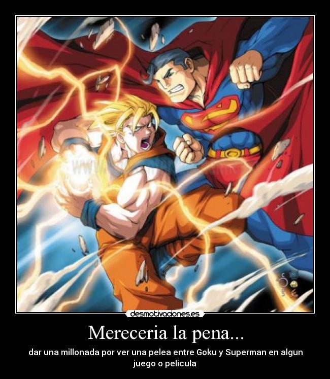 Mereceria la pena... - dar una millonada por ver una pelea entre Goku y Superman en algun
juego o pelicula