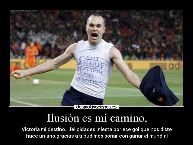 Ilusión es mi camino, - Victoria mi destino....felicidades iniesta por ese gol que nos diste
hace un año,gracias a ti pudimos soñar con ganar el mundial