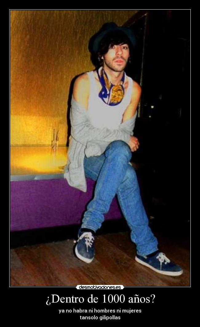 ¿Dentro de 1000 años? - ya no habra ni hombres ni mujeres
tansolo gilipollas