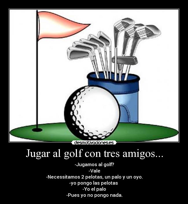 Jugar al golf con tres amigos... - -Jugamos al golf?
-Vale
-Necessitamos 2 pelotas, un palo y un oyo.
-yo pongo las pelotas 
-Yo el palo
-Pues yo no pongo nada.