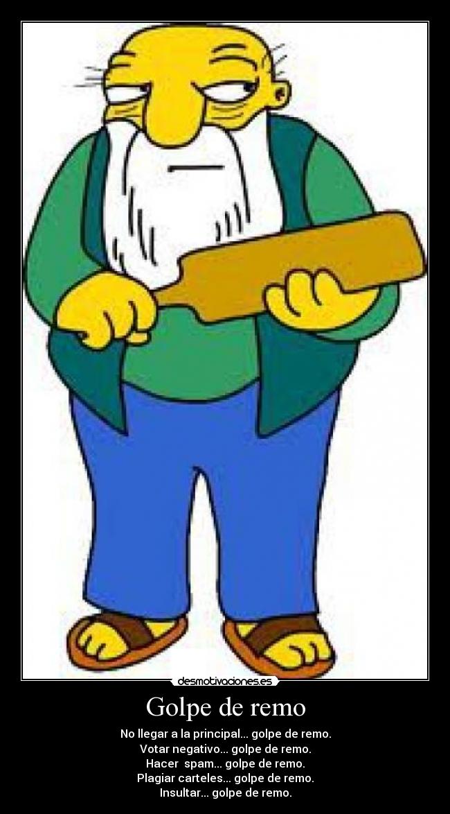 Golpe de remo - No llegar a la principal... golpe de remo.
Votar negativo... golpe de remo.
Hacer spam... golpe de remo.
Plagiar carteles... golpe de remo.
Insultar... golpe de remo.