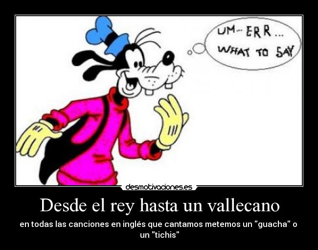 Desde el rey hasta un vallecano - en todas las canciones en inglés que cantamos metemos un guacha o  un tichis