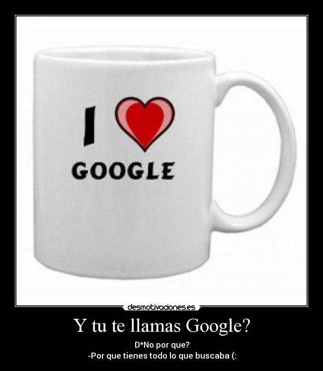 Y tu te llamas Google? - D*No por que?
-Por que tienes todo lo que buscaba (: