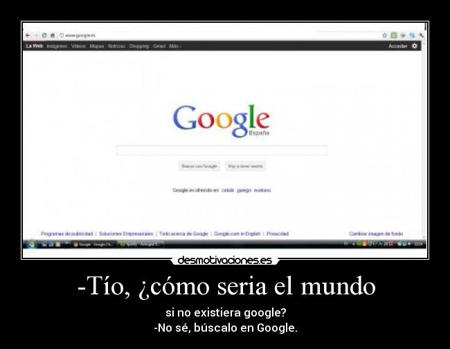 -Tío, ¿cómo seria el mundo - si no existiera google?
-No sé, búscalo en Google.