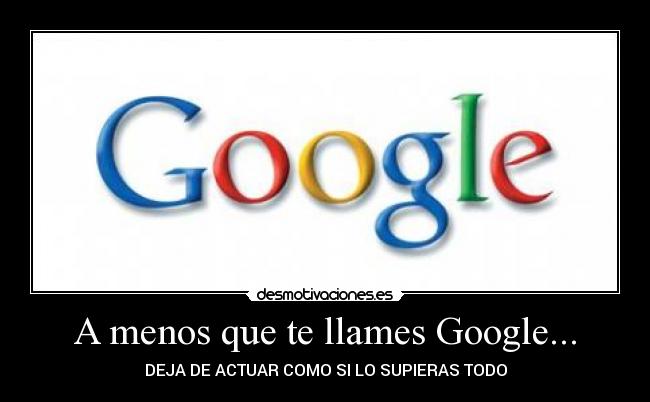 A menos que te llames Google... - DEJA DE ACTUAR COMO SI LO SUPIERAS TODO