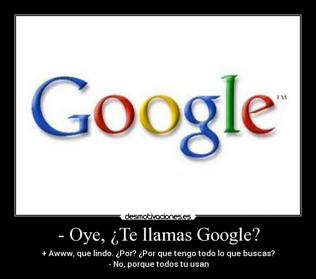 - Oye, ¿Te llamas Google? - + Awww, que lindo. ¿Por? ¿Por que tengo todo lo que buscas?
- No, porque todos tu usan