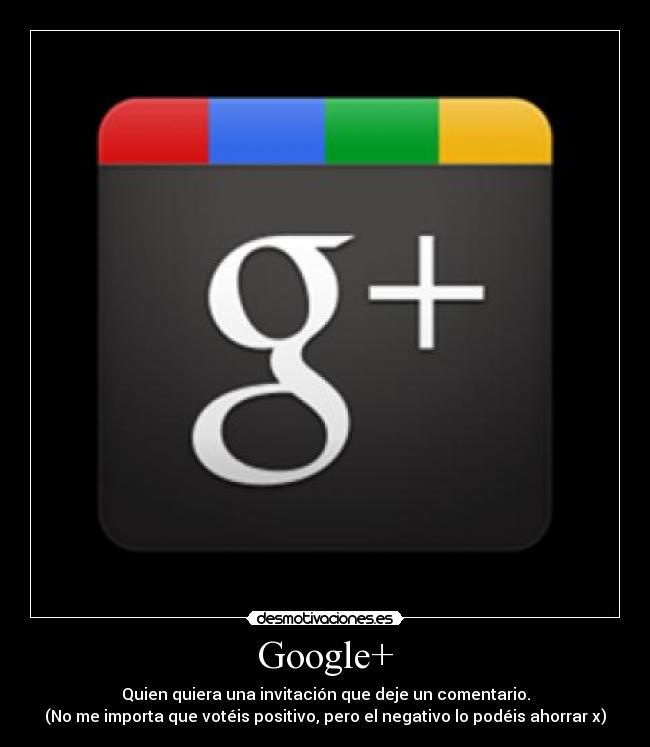 Google+ - Quien quiera una invitación que deje un comentario.
(No me importa que votéis positivo, pero el negativo lo podéis ahorrar x)