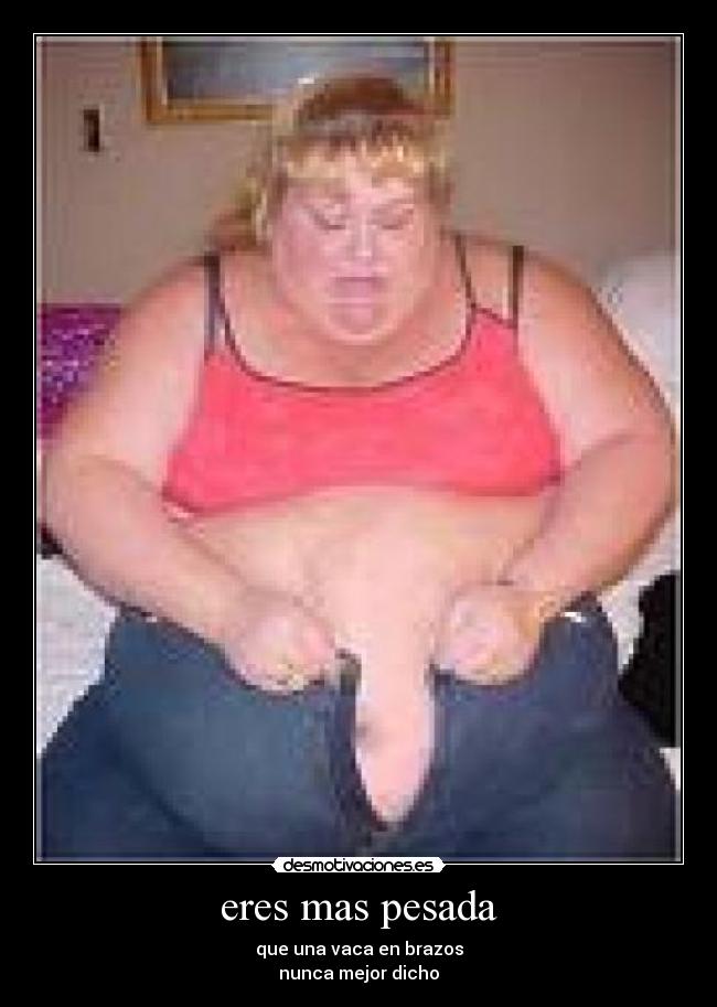 eres mas pesada -