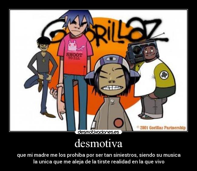 desmotiva - que mi madre me los prohiba por ser tan siniestros, siendo su musica
la unica que me aleja de la tirste realidad en la que vivo