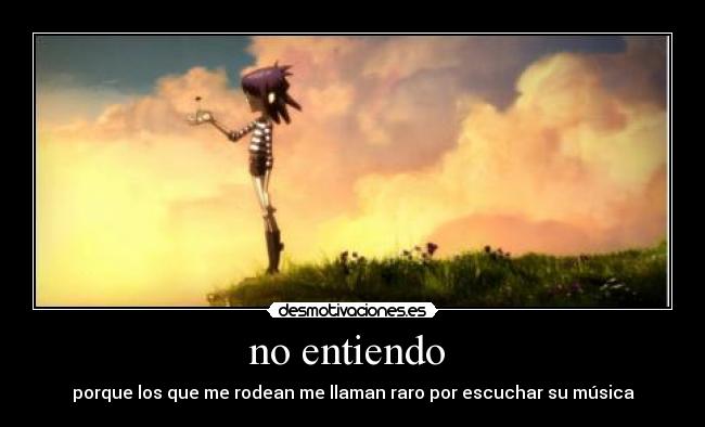 no entiendo - porque los que me rodean me llaman raro por escuchar su música