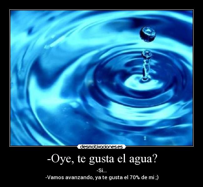 -Oye, te gusta el agua? -