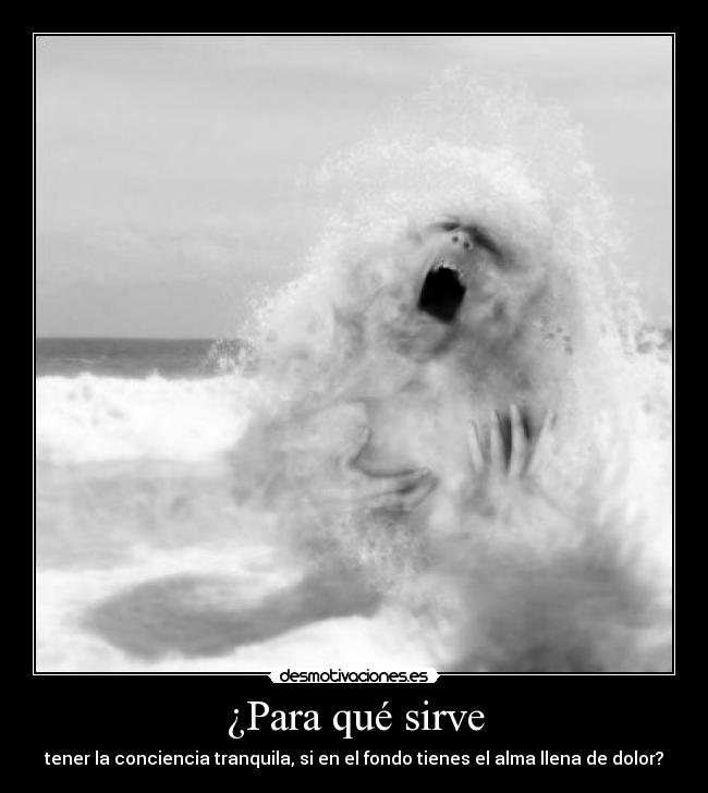 ¿Para qué sirve - tener la conciencia tranquila, si en el fondo tienes el alma llena de dolor?