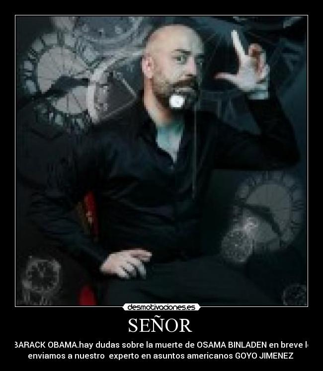 SEÑOR  - BARACK OBAMA.hay dudas sobre la muerte de OSAMA BINLADEN en breve le
enviamos a nuestro  experto en asuntos americanos GOYO JIMENEZ 